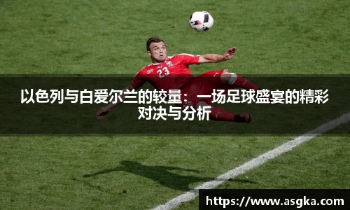 以色列与白爱尔兰的较量：一场足球盛宴的精彩对决与分析