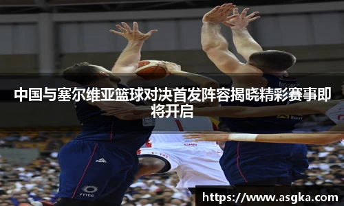 中国与塞尔维亚篮球对决首发阵容揭晓精彩赛事即将开启