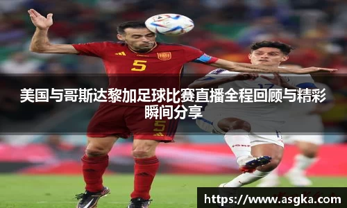 美国与哥斯达黎加足球比赛直播全程回顾与精彩瞬间分享
