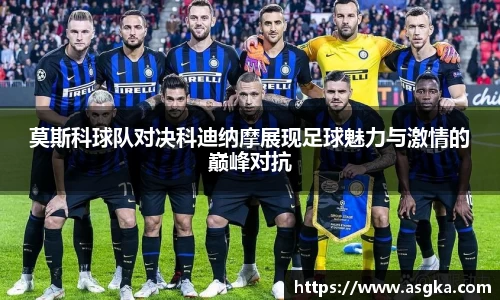 莫斯科球队对决科迪纳摩展现足球魅力与激情的巅峰对抗