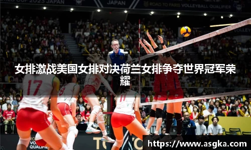 女排激战美国女排对决荷兰女排争夺世界冠军荣耀