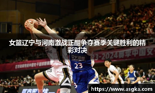 女篮辽宁与河南激战正酣争夺赛季关键胜利的精彩对决