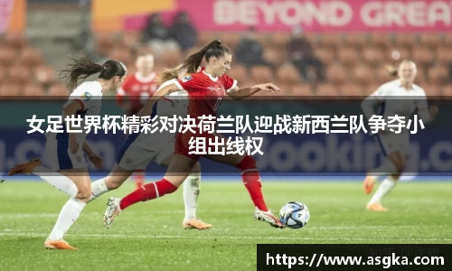 女足世界杯精彩对决荷兰队迎战新西兰队争夺小组出线权