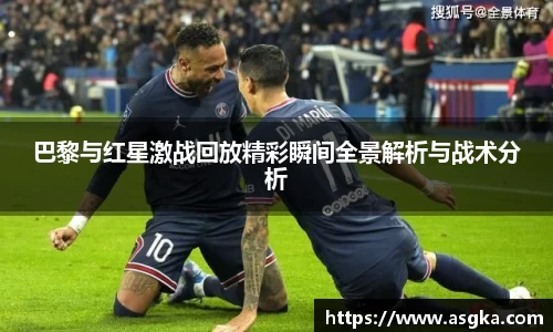 巴黎与红星激战回放精彩瞬间全景解析与战术分析