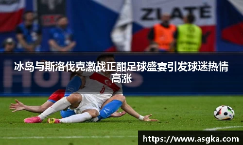 冰岛与斯洛伐克激战正酣足球盛宴引发球迷热情高涨