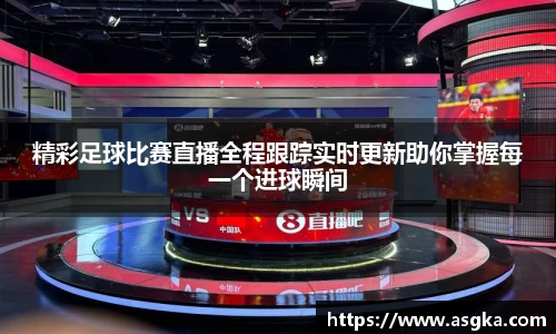 精彩足球比赛直播全程跟踪实时更新助你掌握每一个进球瞬间