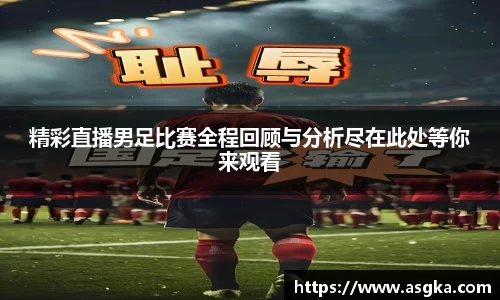 精彩直播男足比赛全程回顾与分析尽在此处等你来观看