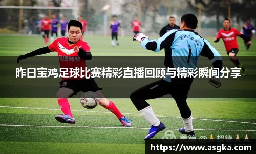 昨日宝鸡足球比赛精彩直播回顾与精彩瞬间分享