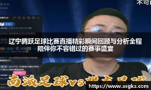辽宁腾跃足球比赛直播精彩瞬间回顾与分析全程陪伴你不容错过的赛事盛宴