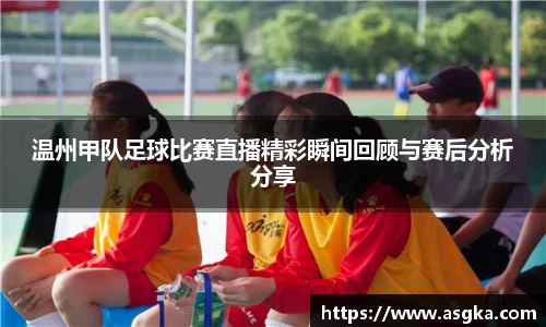 温州甲队足球比赛直播精彩瞬间回顾与赛后分析分享