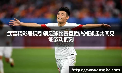 武磊精彩表现引领足球比赛直播热潮球迷共同见证激动时刻