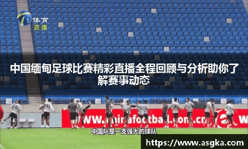 中国缅甸足球比赛精彩直播全程回顾与分析助你了解赛事动态