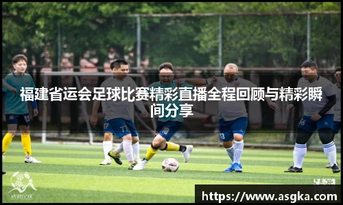 福建省运会足球比赛精彩直播全程回顾与精彩瞬间分享