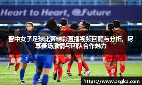 晋中女子足球比赛精彩直播视频回顾与分析，尽享赛场激情与团队合作魅力