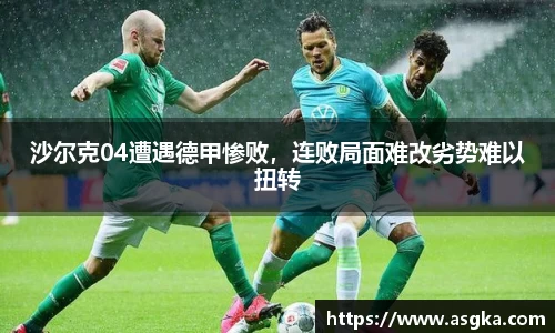 沙尔克04遭遇德甲惨败，连败局面难改劣势难以扭转