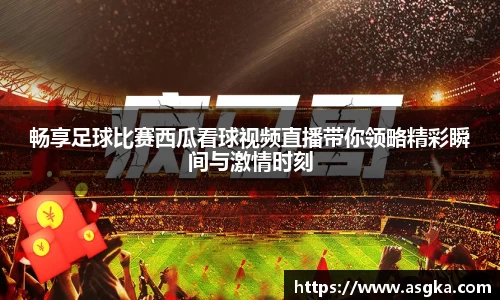 畅享足球比赛西瓜看球视频直播带你领略精彩瞬间与激情时刻