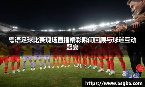 粤语足球比赛现场直播精彩瞬间回顾与球迷互动盛宴