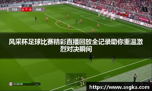 风采杯足球比赛精彩直播回放全记录助你重温激烈对决瞬间