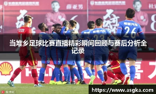 当堆乡足球比赛直播精彩瞬间回顾与赛后分析全记录