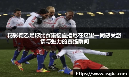 精彩德乙足球比赛集锦直播尽在这里一同感受激情与魅力的赛场瞬间