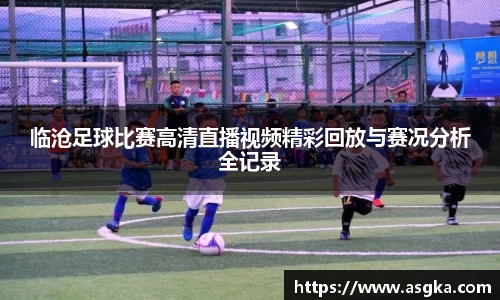临沧足球比赛高清直播视频精彩回放与赛况分析全记录
