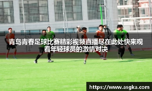 青岛青春足球比赛精彩视频直播尽在此处快来观看年轻球员的激情对决