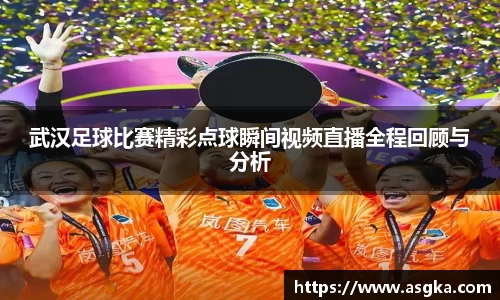 武汉足球比赛精彩点球瞬间视频直播全程回顾与分析