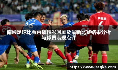 南通足球比赛直播精彩回顾及最新比赛结果分析与球员表现点评