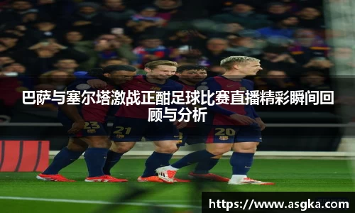巴萨与塞尔塔激战正酣足球比赛直播精彩瞬间回顾与分析
