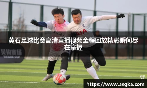 黄石足球比赛高清直播视频全程回放精彩瞬间尽在掌握