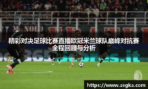 精彩对决足球比赛直播欧冠米兰球队巅峰对抗赛全程回顾与分析