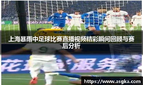上海暴雨中足球比赛直播视频精彩瞬间回顾与赛后分析