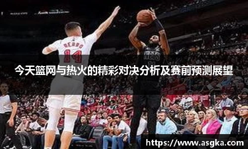 今天篮网与热火的精彩对决分析及赛前预测展望