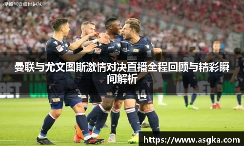 曼联与尤文图斯激情对决直播全程回顾与精彩瞬间解析