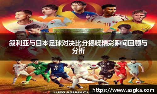 叙利亚与日本足球对决比分揭晓精彩瞬间回顾与分析
