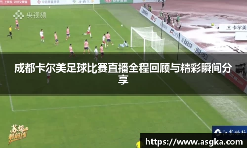 成都卡尔美足球比赛直播全程回顾与精彩瞬间分享