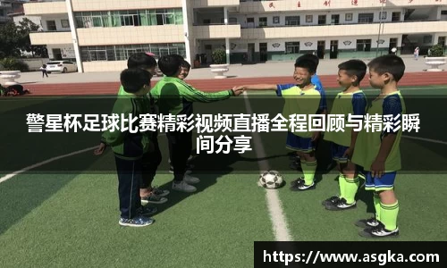 警星杯足球比赛精彩视频直播全程回顾与精彩瞬间分享