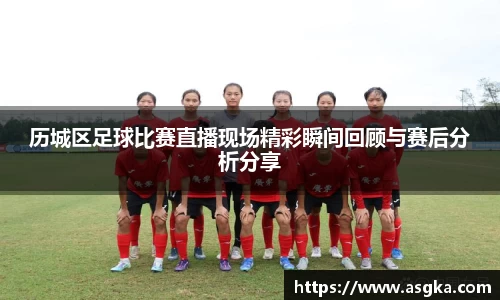 历城区足球比赛直播现场精彩瞬间回顾与赛后分析分享