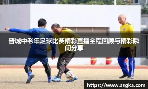 晋城中老年足球比赛精彩直播全程回顾与精彩瞬间分享