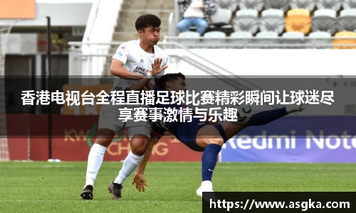 香港电视台全程直播足球比赛精彩瞬间让球迷尽享赛事激情与乐趣