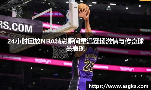 24小时回放NBA精彩瞬间重温赛场激情与传奇球员表现