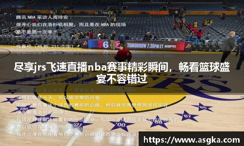 尽享jrs飞速直播nba赛事精彩瞬间，畅看篮球盛宴不容错过
