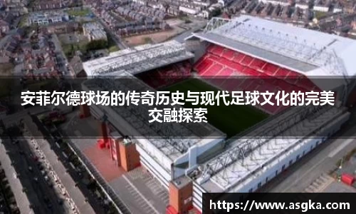 安菲尔德球场的传奇历史与现代足球文化的完美交融探索