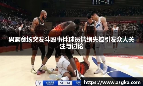 男篮赛场突发斗殴事件球员情绪失控引发众人关注与讨论