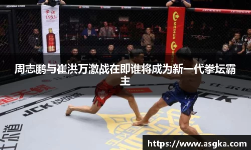 周志鹏与崔洪万激战在即谁将成为新一代拳坛霸主
