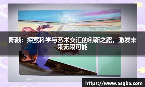 陈灏：探索科学与艺术交汇的创新之路，激发未来无限可能