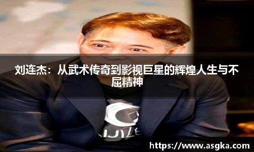 刘连杰：从武术传奇到影视巨星的辉煌人生与不屈精神
