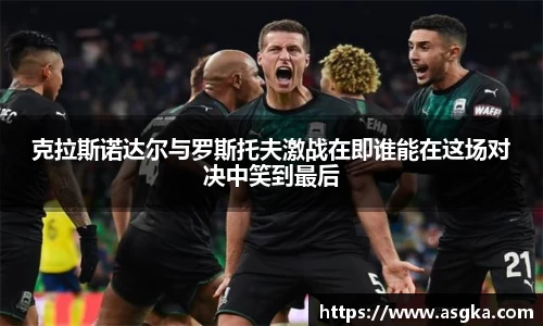 克拉斯诺达尔与罗斯托夫激战在即谁能在这场对决中笑到最后