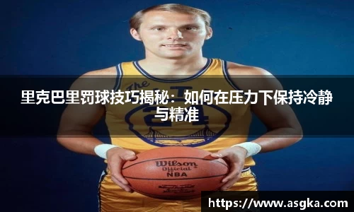 里克巴里罚球技巧揭秘：如何在压力下保持冷静与精准
