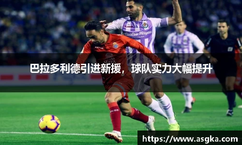 巴拉多利德引进新援，球队实力大幅提升